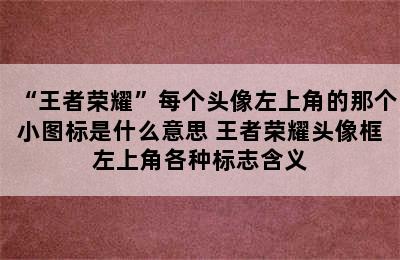 “王者荣耀”每个头像左上角的那个小图标是什么意思 王者荣耀头像框左上角各种标志含义